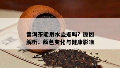 普洱茶能用水壶煮吗？原因解析：颜色变化与健康影响