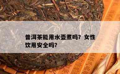 普洱茶能用水壶煮吗？女性饮用安全吗？