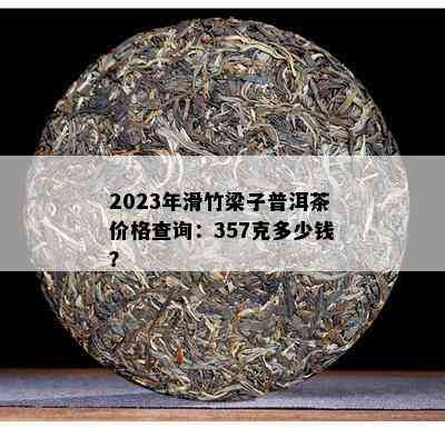 2023年滑竹梁子普洱茶价格查询：357克多少钱？