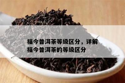 福今普洱茶等级区分，详解福今普洱茶的等级区分