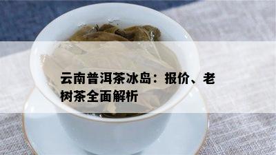 云南普洱茶冰岛：报价、老树茶全面解析