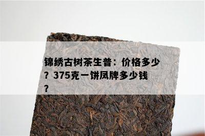 锦绣古树茶生普：价格多少？375克一饼凤牌多少钱？