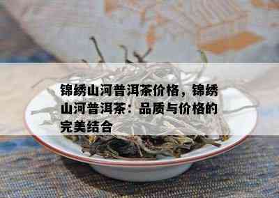 锦绣山河普洱茶价格，锦绣山河普洱茶：品质与价格的完美结合