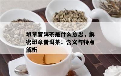 班章普洱茶是什么意思，解密班章普洱茶：含义与特点解析