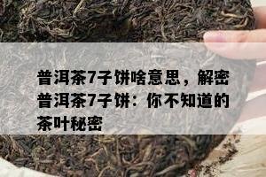 普洱茶7子饼啥意思，解密普洱茶7子饼：你不知道的茶叶秘密