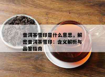 普洱茶雪印是什么意思，解密普洱茶雪印：含义解析与品鉴指南