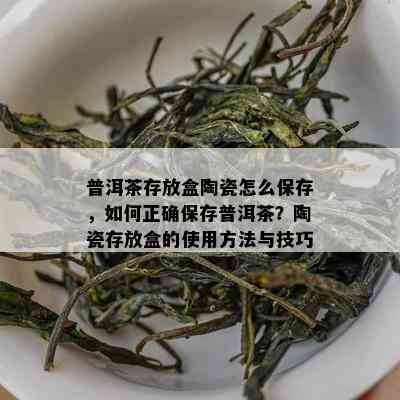 普洱茶存放盒陶瓷怎么保存，怎样正保证存普洱茶？陶瓷存放盒的采用方法与技巧