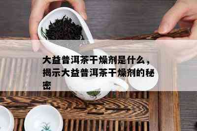 大益普洱茶干燥剂是什么，揭示大益普洱茶干燥剂的秘密