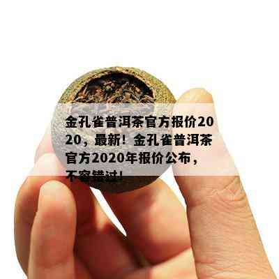 金孔雀普洱茶官方报价2020，最新！金孔雀普洱茶官方2020年报价公布，不容错过！