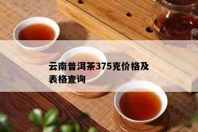 云南普洱茶375克价格及表格查询