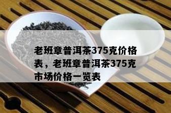 老班章普洱茶375克价格表，老班章普洱茶375克市场价格一览表