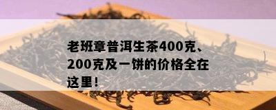 老班章普洱生茶400克、200克及一饼的价格全在这里！