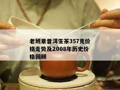 老班章普洱生茶357克价格走势及2008年历史价格回顾