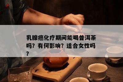 乳腺癌化疗期间能喝普洱茶吗？有何影响？适合女性吗？