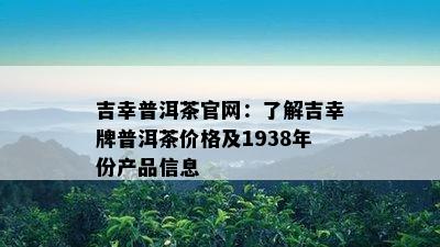 吉幸普洱茶官网：熟悉吉幸牌普洱茶价格及1938年份产品信息