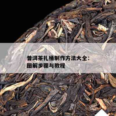 普洱茶扎桶制作方法大全：图解步骤与教程