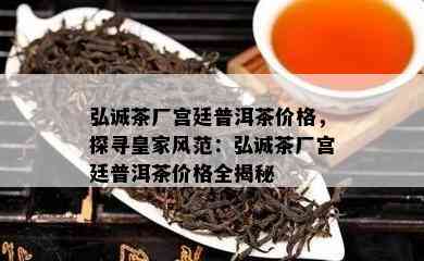 弘诚茶厂宫廷普洱茶价格，探寻皇家风范：弘诚茶厂宫廷普洱茶价格全揭秘