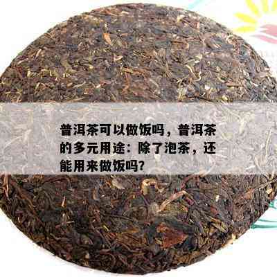 普洱茶可以做饭吗，普洱茶的多元用途：除了泡茶，还能用来做饭吗？