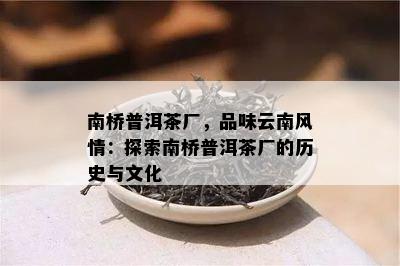 南桥普洱茶厂，品味云南风情：探索南桥普洱茶厂的历史与文化