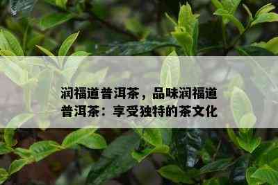 润福道普洱茶，品味润福道普洱茶：享受独特的茶文化