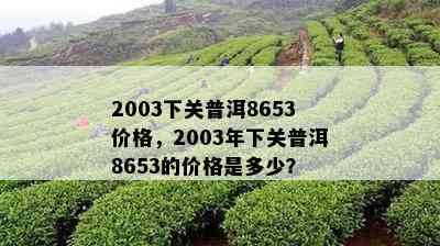 2003下关普洱8653价格，2003年下关普洱8653的价格是多少？