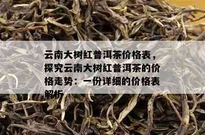 云南大树红普洱茶价格表，探究云南大树红普洱茶的价格走势：一份详细的价格表解析