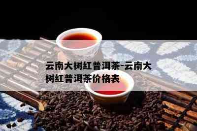 云南大树红普洱茶-云南大树红普洱茶价格表