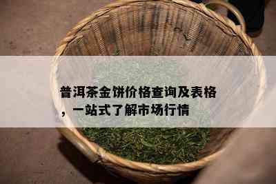 普洱茶金饼价格查询及表格，一站式熟悉市场行情