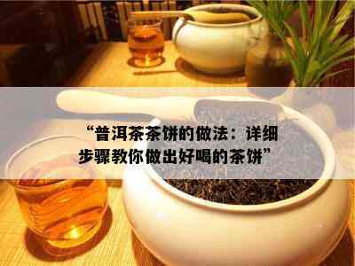 “普洱茶茶饼的做法：详细步骤教你做出好喝的茶饼”