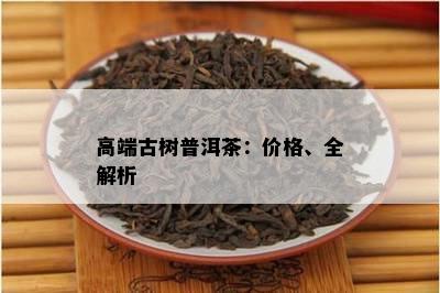 高端古树普洱茶：价格、全解析