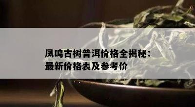 凤鸣古树普洱价格全揭秘：最新价格表及参考价