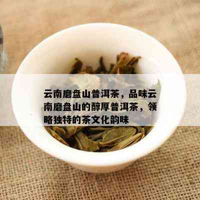 云南磨盘山普洱茶，品味云南磨盘山的醇厚普洱茶，领略独特的茶文化韵味