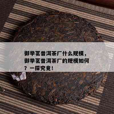 御举茗普洱茶厂什么规模，御举茗普洱茶厂的规模如何？一探究竟！