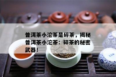 普洱茶小沱茶是碎茶，揭秘普洱茶小沱茶：碎茶的秘密武器！