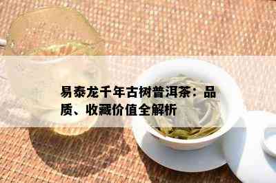 易泰龙千年古树普洱茶：品质、收藏价值全解析