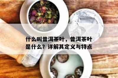 什么叫普洱茶叶，普洱茶叶是什么？详解其定义与特点