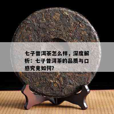 七子普洱茶怎么样，深度解析：七子普洱茶的品质与口感究竟怎样？