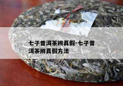 七子普洱茶辨真假-七子普洱茶辨真假方法