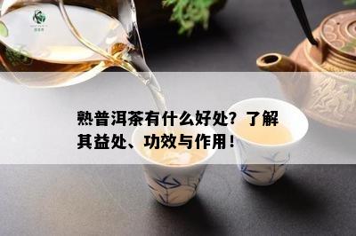 熟普洱茶有什么好处？熟悉其益处、功效与作用！