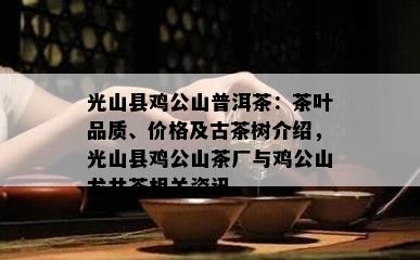 光山县鸡公山普洱茶：茶叶品质、价格及古茶树介绍，光山县鸡公山茶厂与鸡公山龙井茶相关资讯