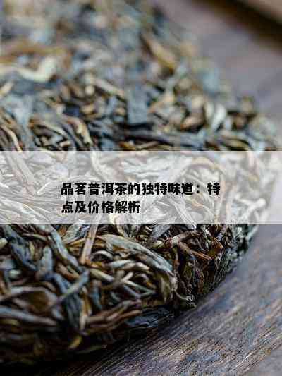 品茗普洱茶的特别味道：特点及价格解析