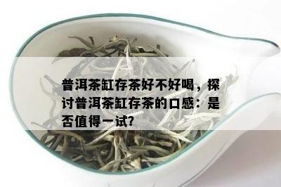 普洱茶缸存茶好不好喝，探讨普洱茶缸存茶的口感：是否值得一试？