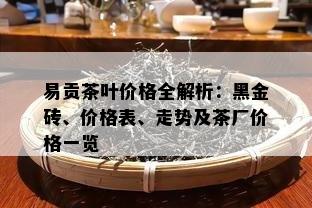 易贡茶叶价格全解析：黑金砖、价格表、走势及茶厂价格一览