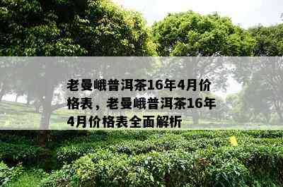 老曼峨普洱茶16年4月价格表，老曼峨普洱茶16年4月价格表全面解析