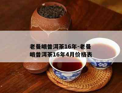 老曼峨普洱茶16年-老曼峨普洱茶16年4月价格表