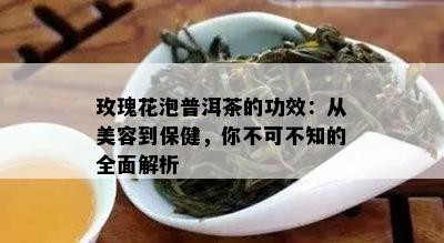 玫瑰花泡普洱茶的功效：从美容到保健，你不可不知的全面解析