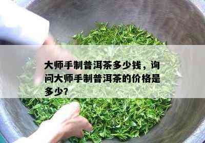 大师手制普洱茶多少钱，询问大师手制普洱茶的价格是多少？