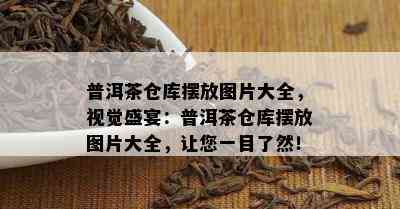 普洱茶仓库摆放图片大全，视觉盛宴：普洱茶仓库摆放图片大全，让您一目了然！