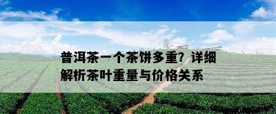 普洱茶一个茶饼多重？详细解析茶叶重量与价格关系