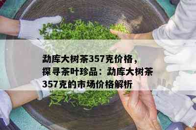 勐库大树茶357克价格，探寻茶叶珍品：勐库大树茶357克的市场价格解析